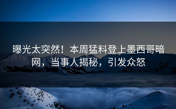 曝光太突然！本周猛料登上墨西哥暗网，当事人揭秘，引发众怒