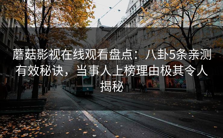 蘑菇影视在线观看盘点：八卦5条亲测有效秘诀，当事人上榜理由极其令人揭秘
