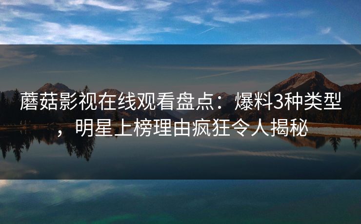 蘑菇影视在线观看盘点：爆料3种类型，明星上榜理由疯狂令人揭秘