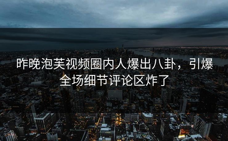 昨晚泡芙视频圈内人爆出八卦，引爆全场细节评论区炸了