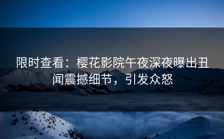 限时查看：樱花影院午夜深夜曝出丑闻震撼细节，引发众怒
