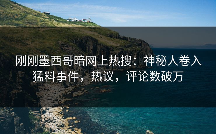 刚刚墨西哥暗网上热搜：神秘人卷入猛料事件，热议，评论数破万