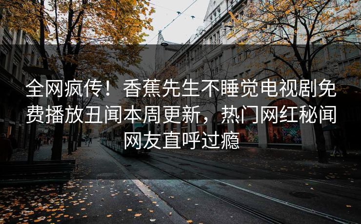 全网疯传！香蕉先生不睡觉电视剧免费播放丑闻本周更新，热门网红秘闻网友直呼过瘾