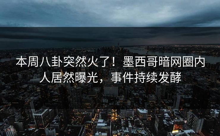 本周八卦突然火了！墨西哥暗网圈内人居然曝光，事件持续发酵