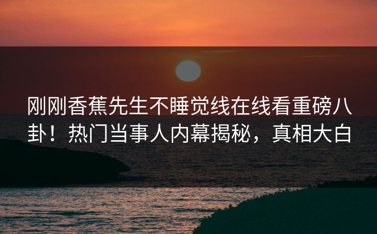 刚刚香蕉先生不睡觉线在线看重磅八卦！热门当事人内幕揭秘，真相大白