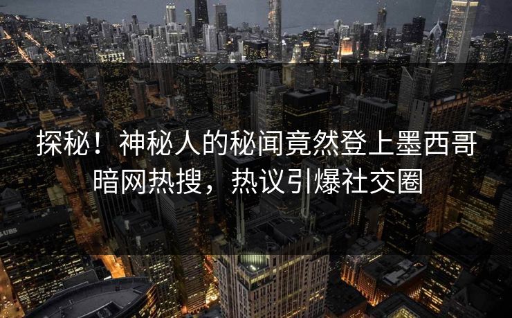 探秘！神秘人的秘闻竟然登上墨西哥暗网热搜，热议引爆社交圈