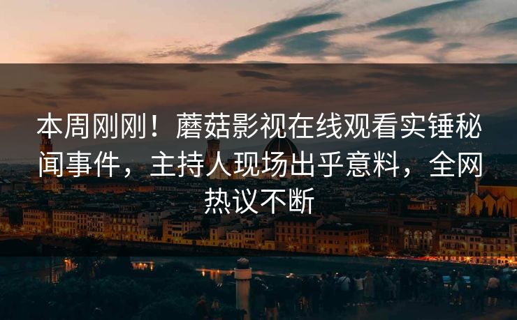 本周刚刚！蘑菇影视在线观看实锤秘闻事件，主持人现场出乎意料，全网热议不断