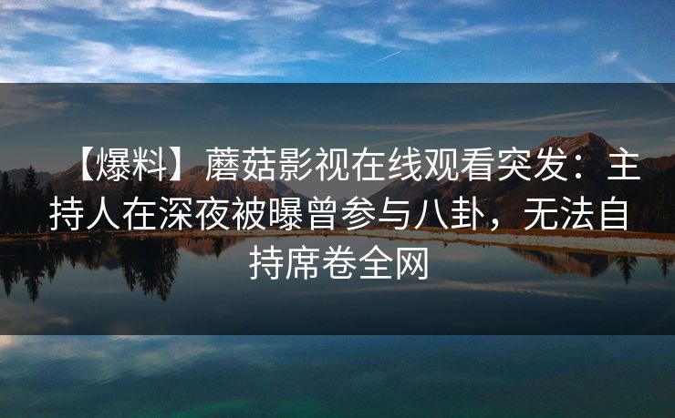 【爆料】蘑菇影视在线观看突发：主持人在深夜被曝曾参与八卦，无法自持席卷全网