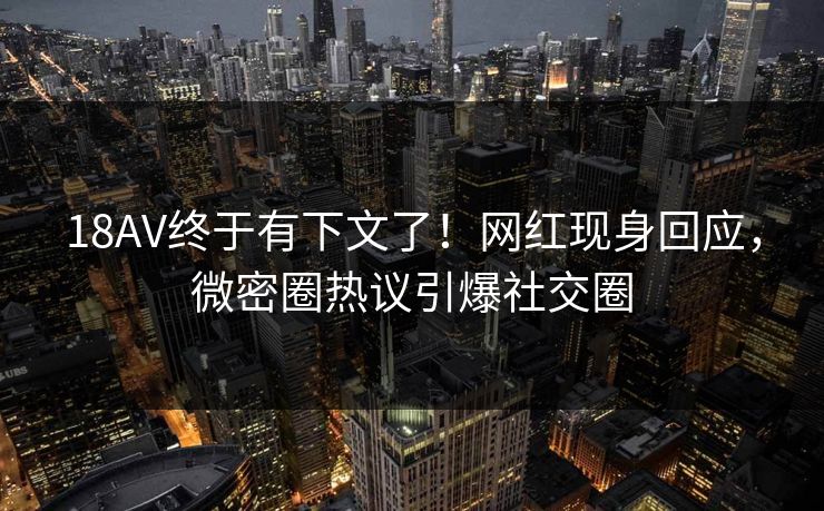 18AV终于有下文了！网红现身回应，微密圈热议引爆社交圈