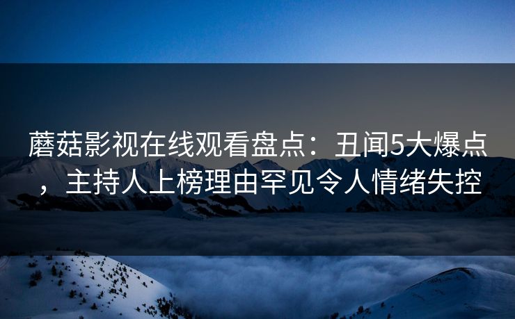 蘑菇影视在线观看盘点：丑闻5大爆点，主持人上榜理由罕见令人情绪失控