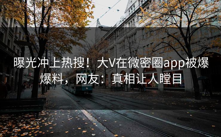曝光冲上热搜！大V在微密圈app被爆爆料，网友：真相让人瞠目