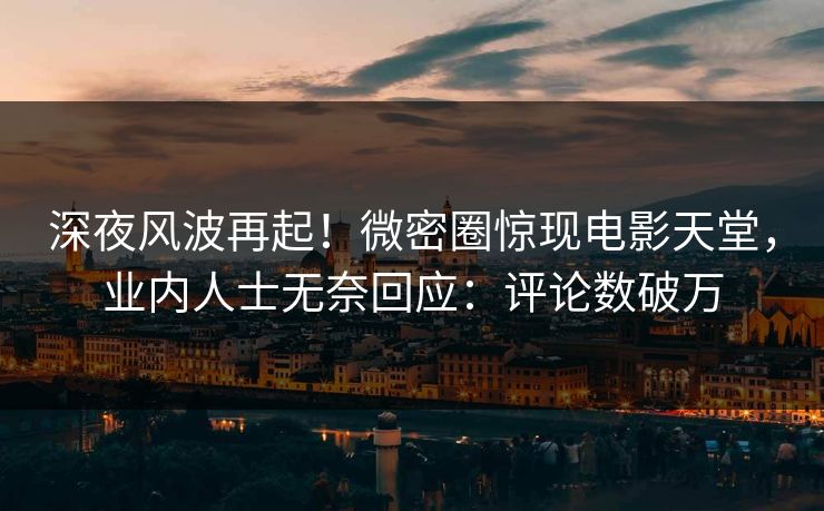 深夜风波再起！微密圈惊现电影天堂，业内人士无奈回应：评论数破万
