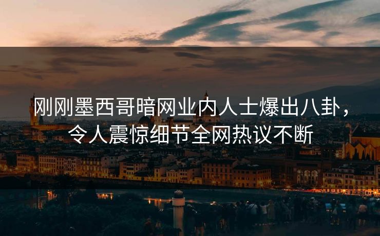 刚刚墨西哥暗网业内人士爆出八卦，令人震惊细节全网热议不断