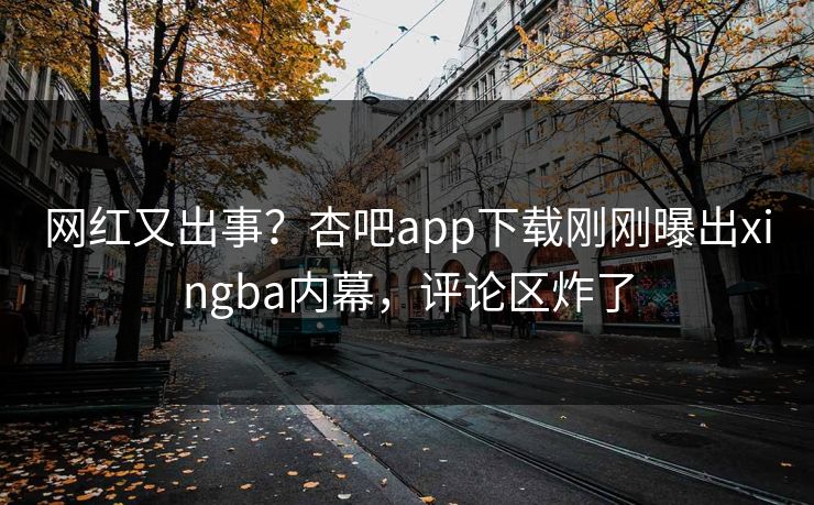 网红又出事？杏吧app下载刚刚曝出xingba内幕，评论区炸了