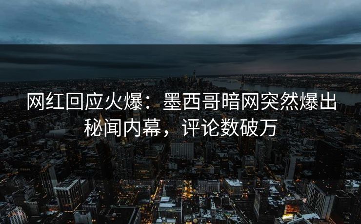 网红回应火爆：墨西哥暗网突然爆出秘闻内幕，评论数破万