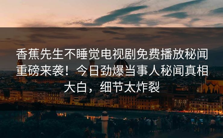 香蕉先生不睡觉电视剧免费播放秘闻重磅来袭！今日劲爆当事人秘闻真相大白，细节太炸裂