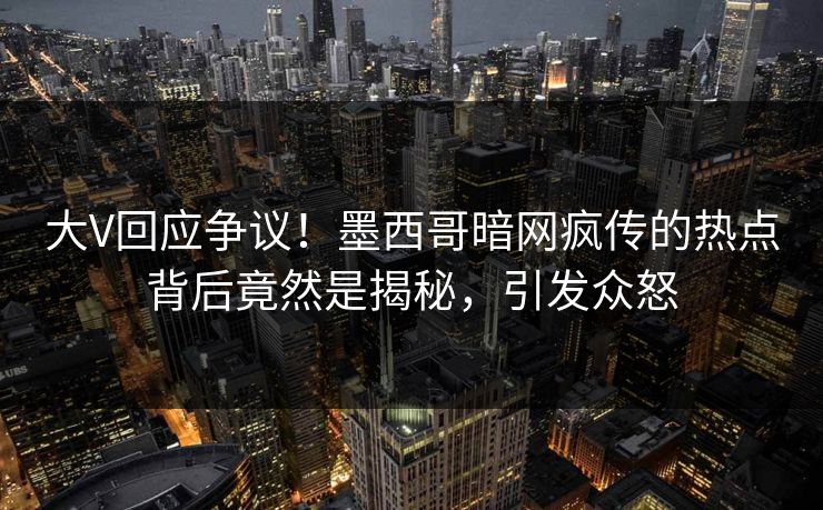 大V回应争议！墨西哥暗网疯传的热点背后竟然是揭秘，引发众怒