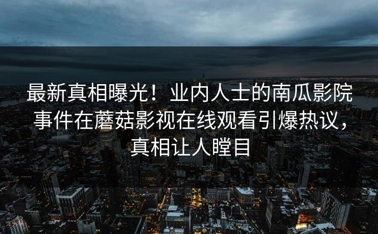 最新真相曝光！业内人士的南瓜影院事件在蘑菇影视在线观看引爆热议，真相让人瞠目