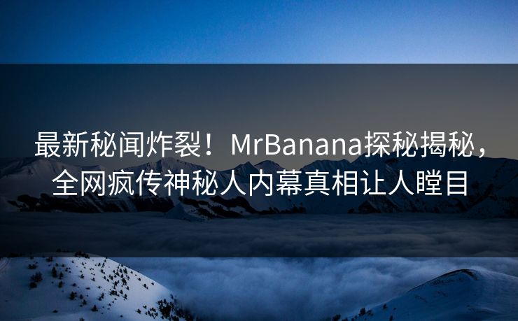 最新秘闻炸裂！MrBanana探秘揭秘，全网疯传神秘人内幕真相让人瞠目
