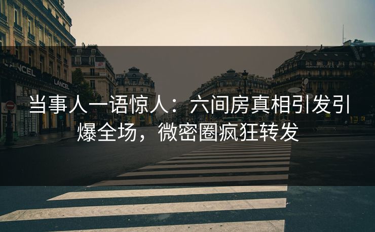 当事人一语惊人：六间房真相引发引爆全场，微密圈疯狂转发