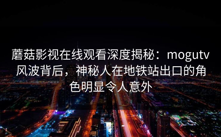 蘑菇影视在线观看深度揭秘：mogutv风波背后，神秘人在地铁站出口的角色明显令人意外