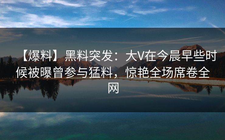 【爆料】黑料突发:大V在今晨早些时候被曝曾参与猛料,惊艳全场席卷全网 【爆料】黑料突发:大V在今晨早些时候被曝曾参与猛料,惊艳全场席卷全网