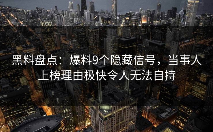 黑料盘点:爆料9个隐藏信号,当事人上榜理由极快令人无法自持 黑料盘点:爆料9个隐藏信号,当事人上榜理由极快令人无法自持