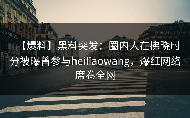 【爆料】黑料突发:圈内人在拂晓时分被曝曾参与heiliaowang,爆红网络席卷全网 【爆料】黑料突发:圈内人在拂晓时分被曝曾参与heiliaowang,爆红网络席卷全网