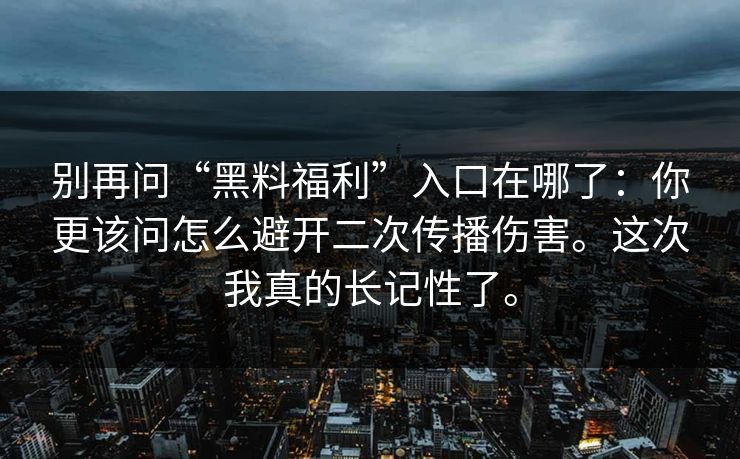 别再问“黑料福利”入口在哪了：你更该问怎么避开二次传播伤害。这次我真的长记性了。