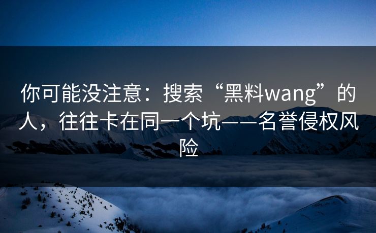 你可能没注意:搜索“黑料wang”的人,往往卡在同一个坑——名誉侵权风险 你可能没注意:搜索“黑料wang”的人,往往卡在同一个坑——名誉侵权风险