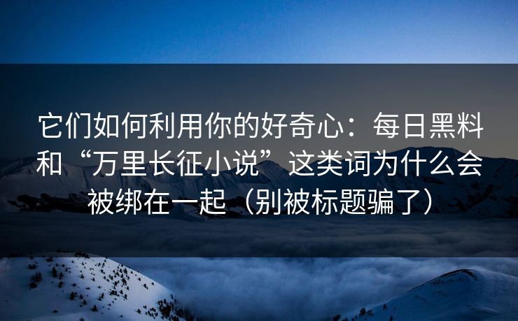 它们如何利用你的好奇心：每日黑料和“万里长征小说”这类词为什么会被绑在一起（别被标题骗了）