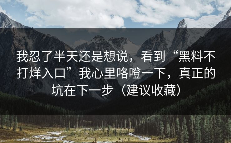 我忍了半天还是想说，看到“黑料不打烊入口”我心里咯噔一下，真正的坑在下一步（建议收藏）