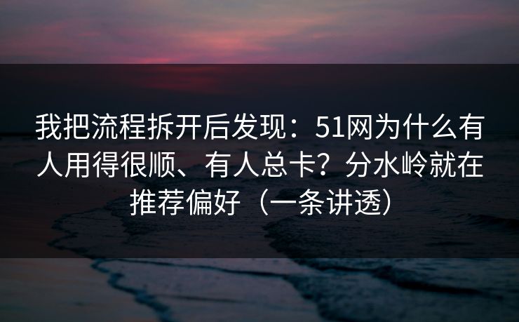 我把流程拆开后发现：51网为什么有人用得很顺、有人总卡？分水岭就在推荐偏好（一条讲透）