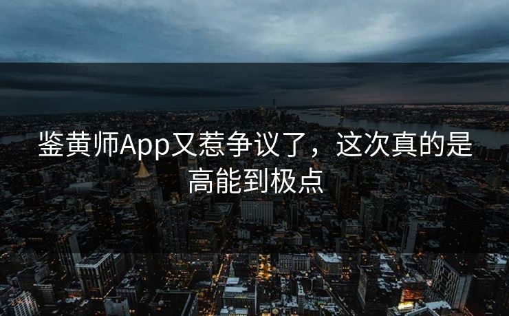鉴黄师App又惹争议了，这次真的是高能到极点