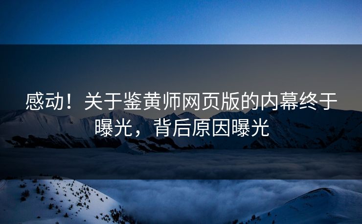 感动！关于鉴黄师网页版的内幕终于曝光，背后原因曝光