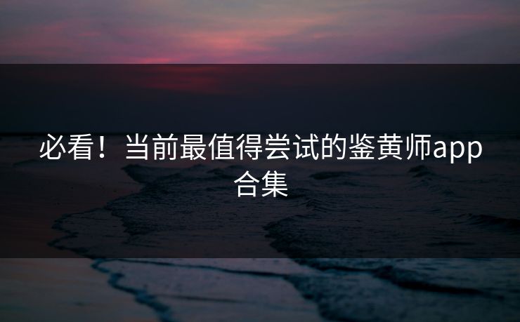 必看！当前最值得尝试的鉴黄师app合集
