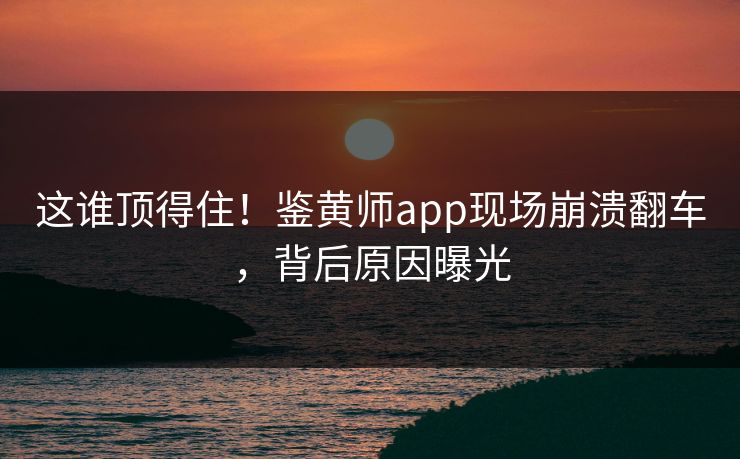 这谁顶得住！鉴黄师app现场崩溃翻车，背后原因曝光