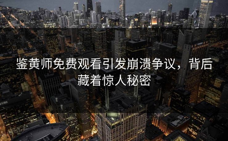 鉴黄师免费观看引发崩溃争议，背后藏着惊人秘密