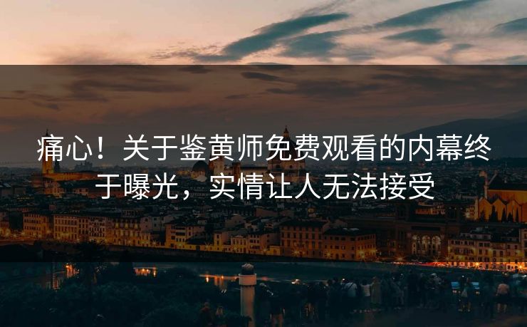 痛心！关于鉴黄师免费观看的内幕终于曝光，实情让人无法接受