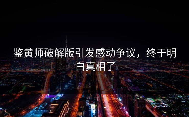 鉴黄师破解版引发感动争议，终于明白真相了