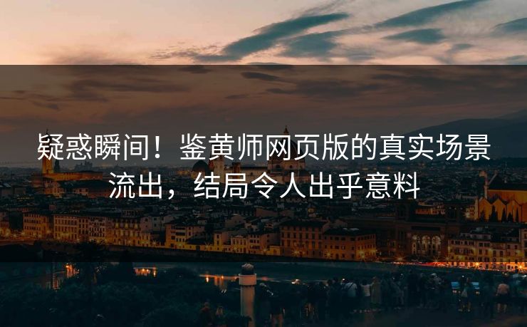疑惑瞬间！鉴黄师网页版的真实场景流出，结局令人出乎意料