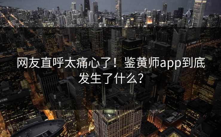网友直呼太痛心了！鉴黄师app到底发生了什么？