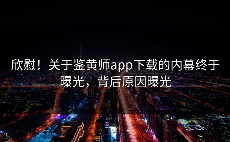 欣慰！关于鉴黄师app下载的内幕终于曝光，背后原因曝光