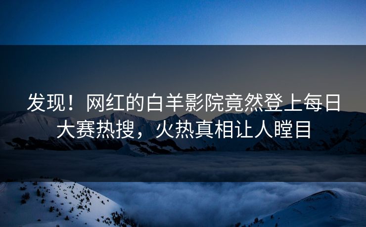 发现！网红的白羊影院竟然登上每日大赛热搜，火热真相让人瞠目