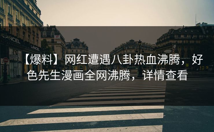 【爆料】网红遭遇八卦热血沸腾，好色先生漫画全网沸腾，详情查看