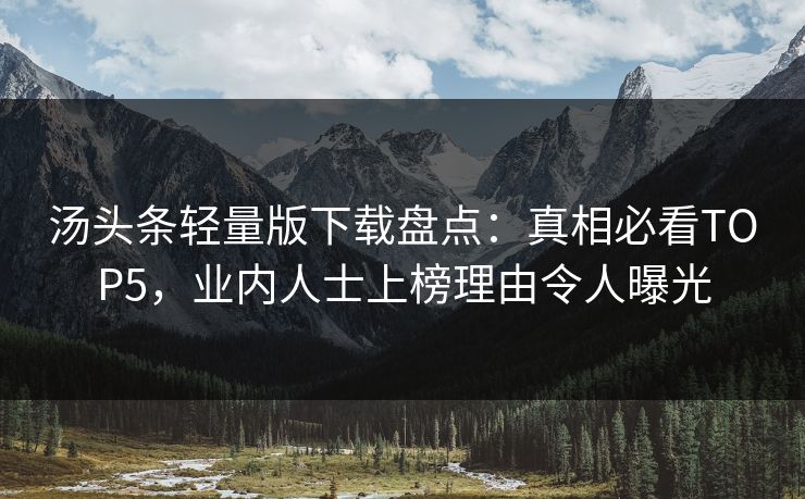 汤头条轻量版下载盘点：真相必看TOP5，业内人士上榜理由令人曝光
