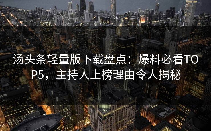 汤头条轻量版下载盘点：爆料必看TOP5，主持人上榜理由令人揭秘