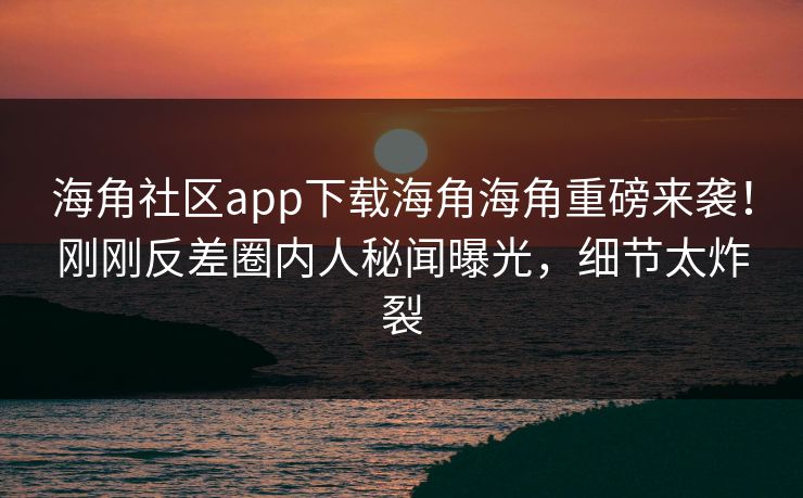 海角社区app下载海角海角重磅来袭！刚刚反差圈内人秘闻曝光，细节太炸裂