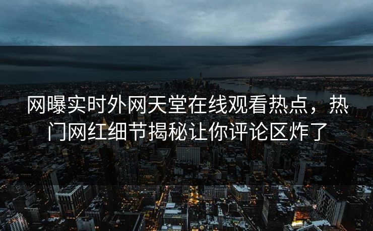 网曝实时外网天堂在线观看热点，热门网红细节揭秘让你评论区炸了