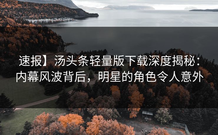 速报】汤头条轻量版下载深度揭秘：内幕风波背后，明星的角色令人意外